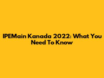 IPEMain Kanada 2022: What You Need To Know