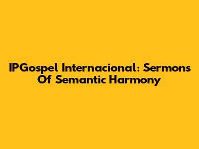 IPGospel Internacional: Sermons Of Semantic Harmony