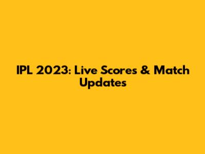 IPL 2023: Live Scores & Match Updates