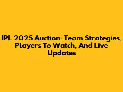 IPL 2025 Auction: Team Strategies, Players To Watch, And Live Updates