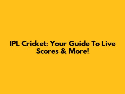 IPL Cricket: Your Guide To Live Scores & More!