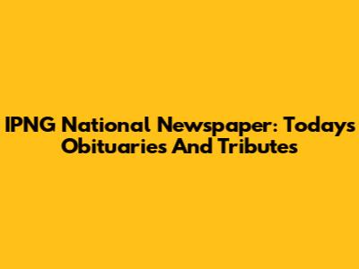 IPNG National Newspaper: Today's Obituaries And Tributes
