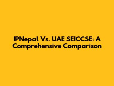 IPNepal Vs. UAE SEICCSE: A Comprehensive Comparison
