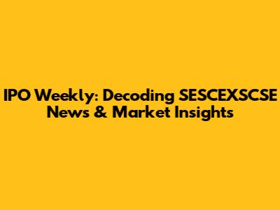 IPO Weekly: Decoding SESCEXSCSE News & Market Insights