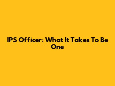 IPS Officer: What It Takes To Be One