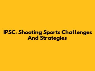 IPSC: Shooting Sports Challenges And Strategies