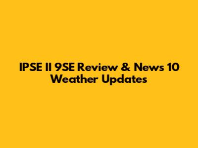 IPSE II 9SE Review & News 10 Weather Updates