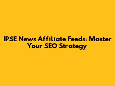 IPSE News Affiliate Feeds: Master Your SEO Strategy