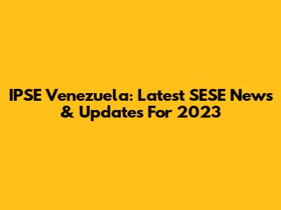 IPSE Venezuela: Latest SESE News & Updates For 2023