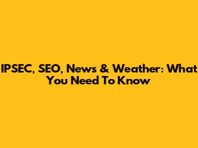 IPSEC, SEO, News & Weather: What You Need To Know