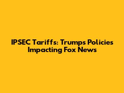 IPSEC Tariffs: Trump's Policies Impacting Fox News