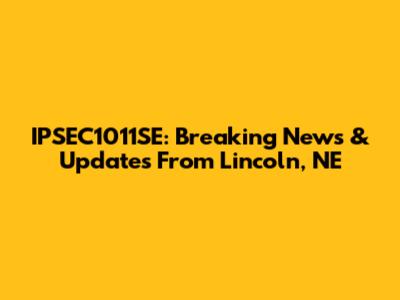IPSEC1011SE: Breaking News & Updates From Lincoln, NE