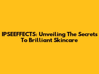 IPSEEFFECTS: Unveiling The Secrets To Brilliant Skincare