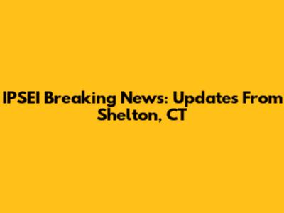 IPSEI Breaking News: Updates From Shelton, CT