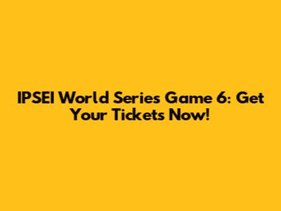 IPSEI World Series Game 6: Get Your Tickets Now!
