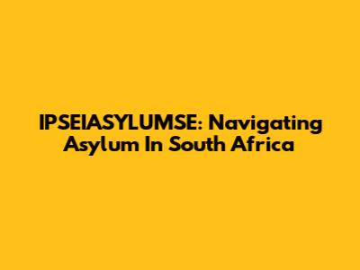 IPSEIASYLUMSE: Navigating Asylum In South Africa