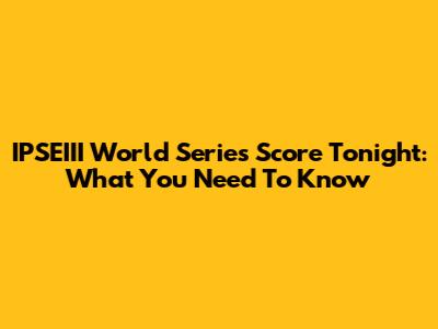 IPSEIII World Series Score Tonight: What You Need To Know