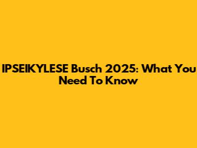 IPSEIKYLESE Busch 2025: What You Need To Know
