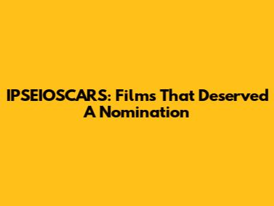 IPSEIOSCARS: Films That Deserved A Nomination