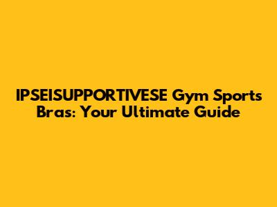 IPSEISUPPORTIVESE Gym Sports Bras: Your Ultimate Guide
