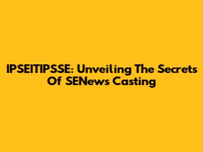 IPSEITIPSSE: Unveiling The Secrets Of SENews Casting