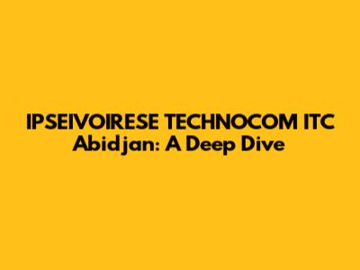 IPSEIVOIRESE TECHNOCOM ITC Abidjan: A Deep Dive