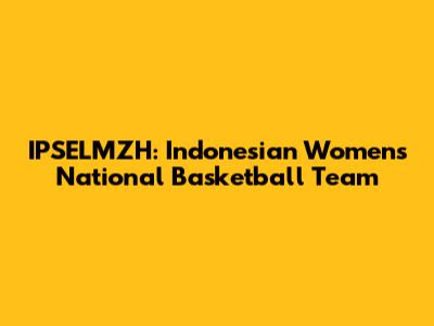 IPSELMZH: Indonesian Women's National Basketball Team
