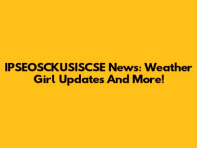 IPSEOSCKUSISCSE News: Weather Girl Updates And More!