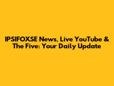 IPSIFOXSE News, Live YouTube & 'The Five': Your Daily Update