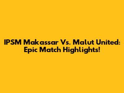 IPSM Makassar Vs. Malut United: Epic Match Highlights!