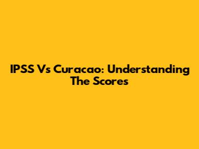 IPSS Vs Curacao: Understanding The Scores