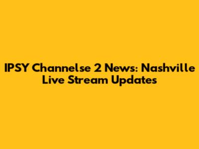 IPSY Channelse 2 News: Nashville Live Stream Updates