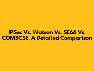 IPSec Vs. Watson Vs. SE66 Vs. COMSCSE: A Detailed Comparison