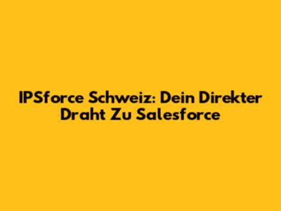 IPSforce Schweiz: Dein Direkter Draht Zu Salesforce