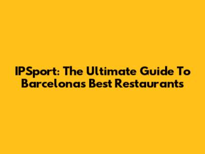 IPSport: The Ultimate Guide To Barcelona's Best Restaurants