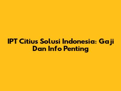 IPT Citius Solusi Indonesia: Gaji Dan Info Penting