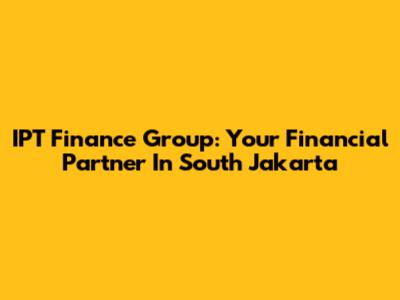 IPT Finance Group: Your Financial Partner In South Jakarta