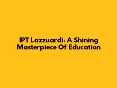 IPT Lazzuardi: A Shining Masterpiece Of Education