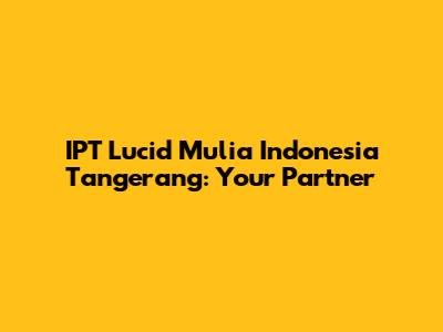 IPT Lucid Mulia Indonesia Tangerang: Your Partner