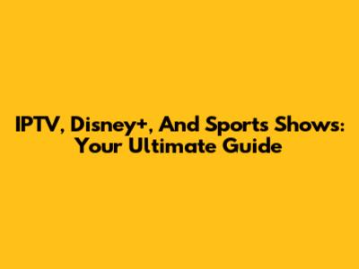 IPTV, Disney+, And Sports Shows: Your Ultimate Guide