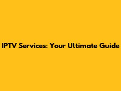 IPTV Services: Your Ultimate Guide