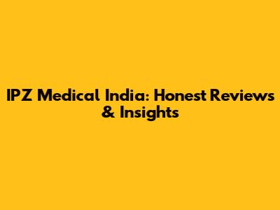IPZ Medical India: Honest Reviews & Insights
