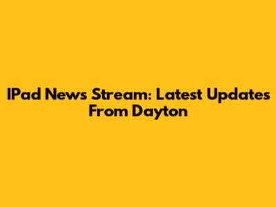 IPad News Stream: Latest Updates From Dayton