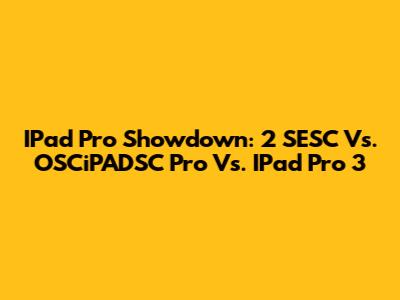 IPad Pro Showdown: 2 SESC Vs. OSCiPADSC Pro Vs. IPad Pro 3