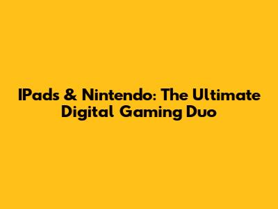 IPads & Nintendo: The Ultimate Digital Gaming Duo
