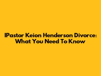 IPastor Keion Henderson Divorce: What You Need To Know