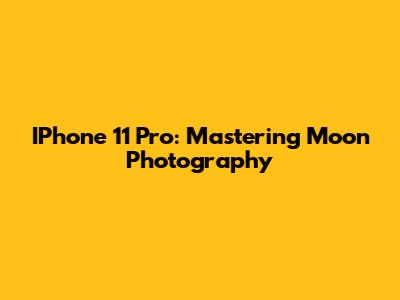 IPhone 11 Pro: Mastering Moon Photography