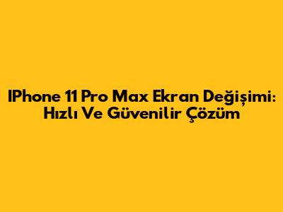 IPhone 11 Pro Max Ekran Değişimi: Hızlı Ve Güvenilir Çözüm