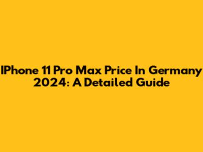 IPhone 11 Pro Max Price In Germany 2024: A Detailed Guide