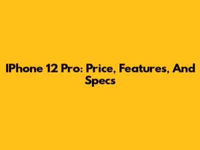IPhone 12 Pro: Price, Features, And Specs